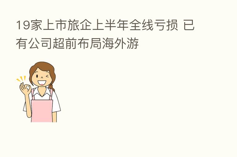 19家上市旅企上半年全线亏损 已有公司超前布局海外游