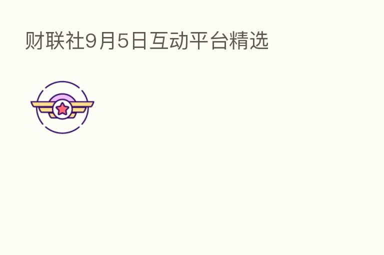 财联社9月5日互动平台精选