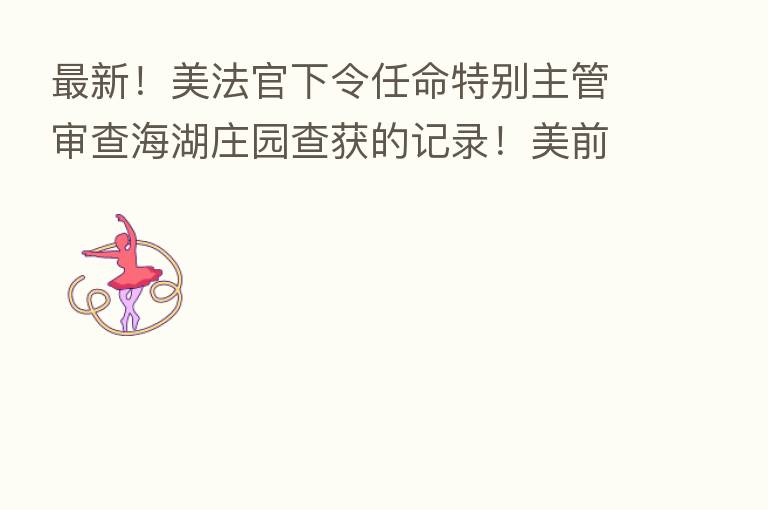 新 !美法官下令任命特别主管审查海湖庄园查获的记录!美前检察官:特朗普可能已卖掉白宫机密文件