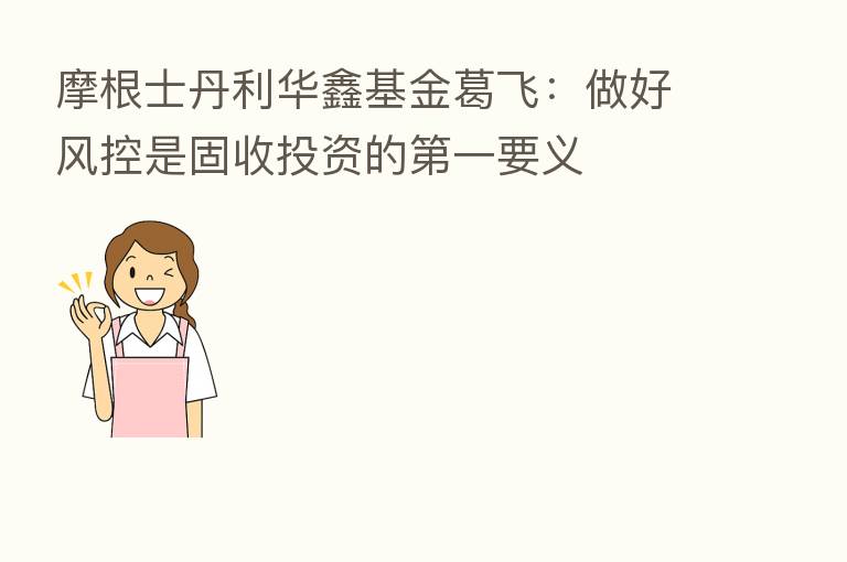 摩根士丹利华鑫基金葛飞:做好风控是固收投资的 一要义