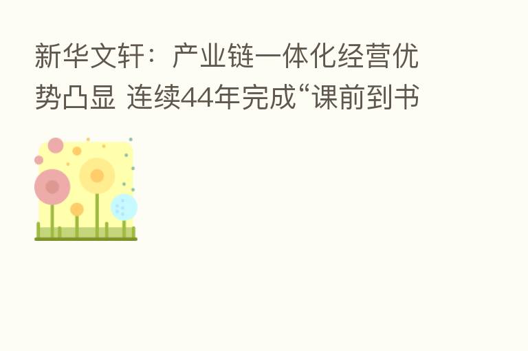 新华文轩:产业链一体化经营优势凸显 连续44年完成“课前到书”任务