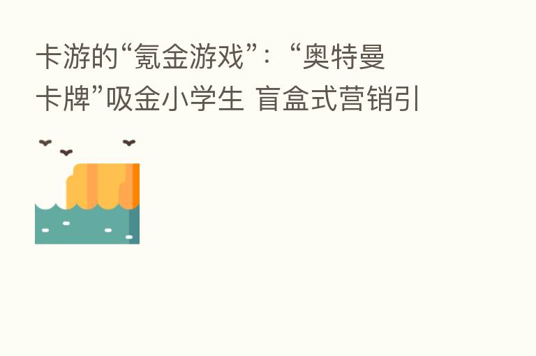 卡游的“氪金游戏”:“奥特曼卡牌”吸金小学生 盲盒式营销引争议