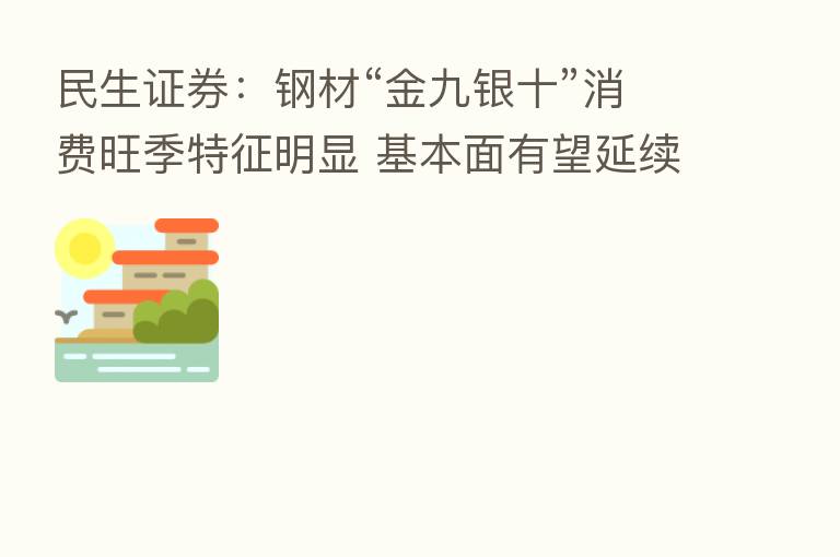 民生证券:钢材“金九银十”消费旺季特征明显 基本面有望延续改善