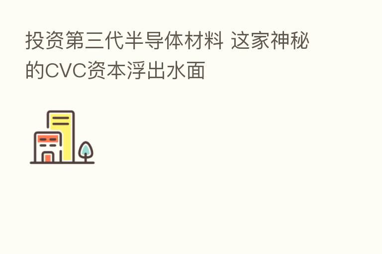 投资 三代半导体材料 这家神秘的CVC资本浮出水面