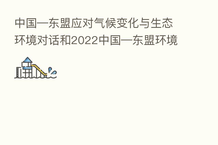 中国—东盟应对气候变化与生态环境对话和2022中国—东盟环境合作论坛在南宁开幕