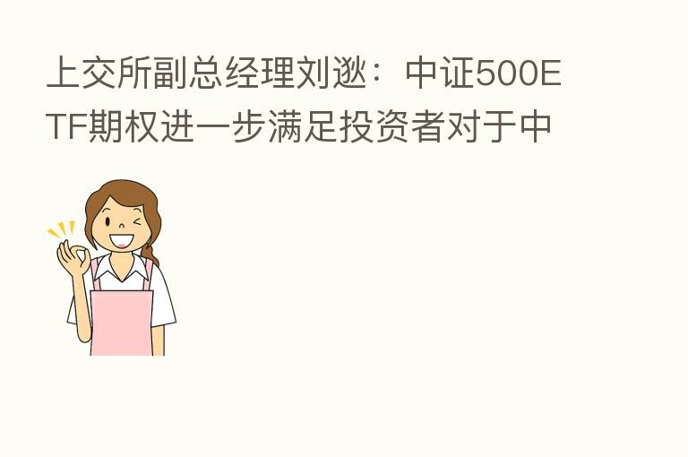 上交所副总经理刘逖:中证500ETF期权进一步满足投资者对于中小盘股票的避险需求