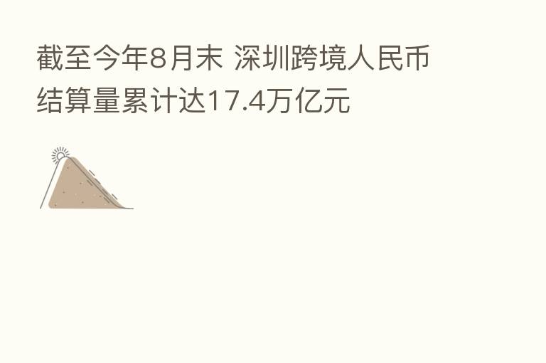 截至今年8月末 深圳跨境人民币结算量累计达17.4万亿元