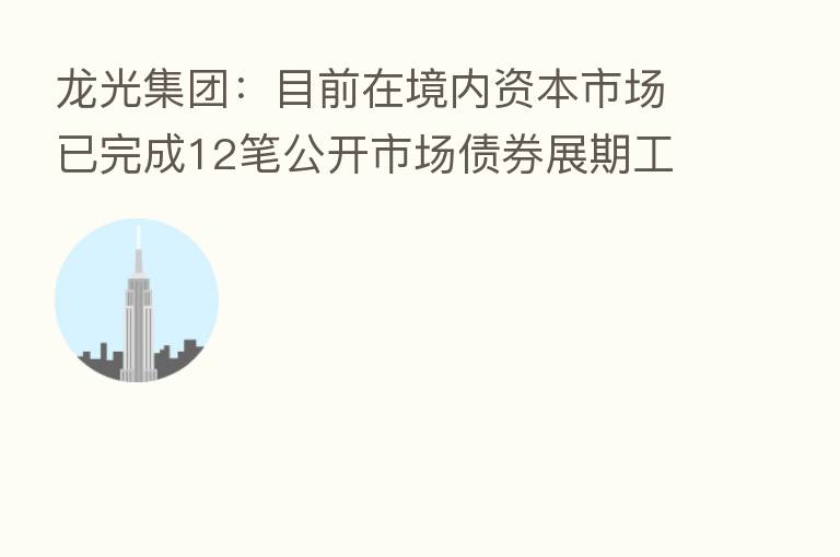 龙光集团:目前在境内资本市场已完成12笔公开市场债券展期工作