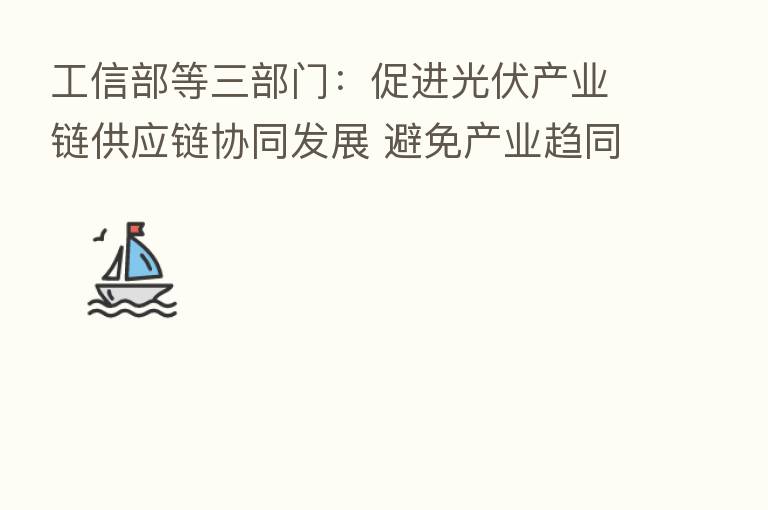 工信部等三部门:促进光伏产业链供应链协同发展 避免产业趋同、恶性竞争和市场垄断