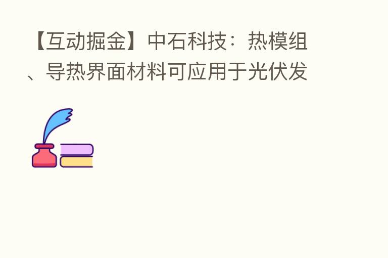 【互动掘金】中石科技：热模组、导热界面材料可应用于光伏发电等领域