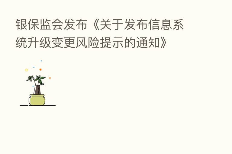 银保监会发布《关于发布信息系统升级变更风险提示的通知》