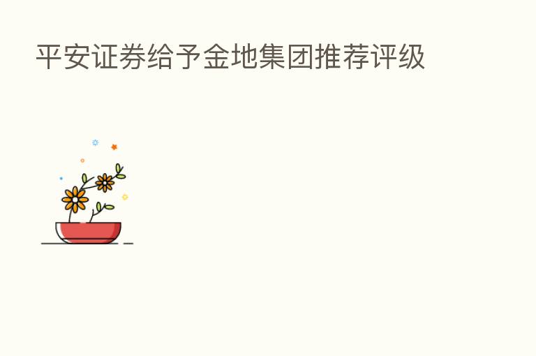 平安证券给予金地集团推荐评级