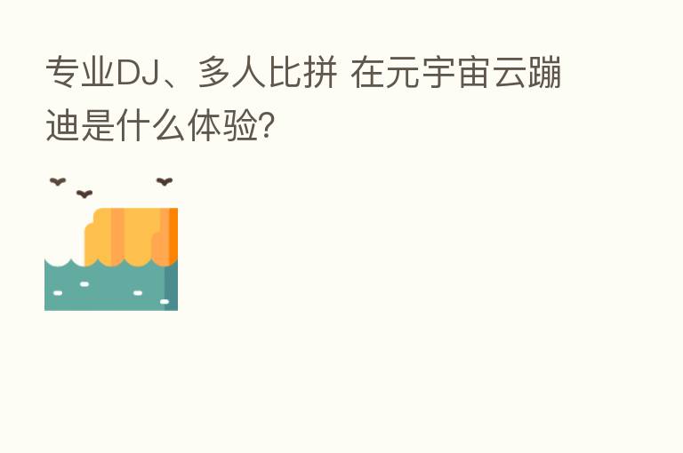 专业DJ、多人比拼 在元宇宙云蹦迪是什么体验?