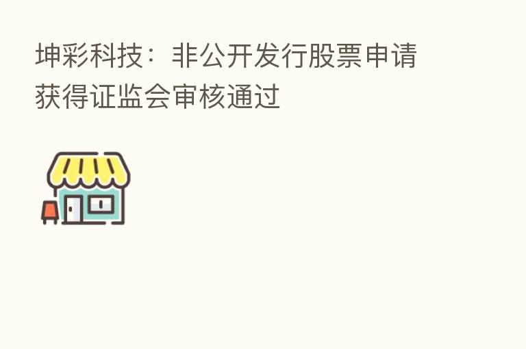 坤彩科技:非公开发行股票申请获得证监会审核通过