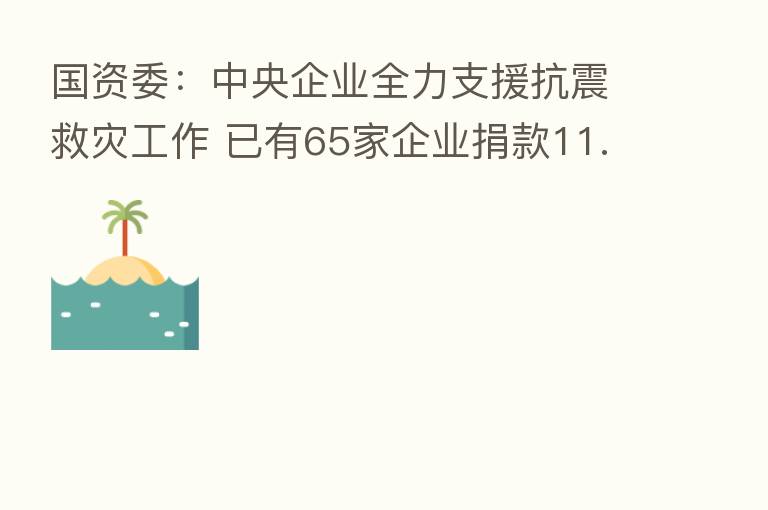 国资委：中央企业全力支援抗震救灾工作 已有65家企业捐款11.68亿元
