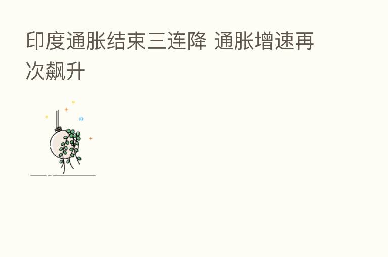印度通胀结束三连降 通胀增速再次飙升