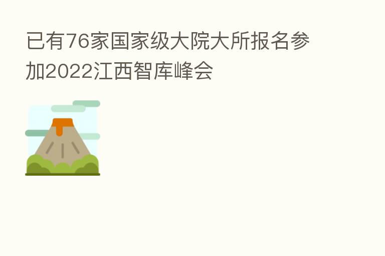 已有76家国家级大院大所报名参加2022江西智库峰会