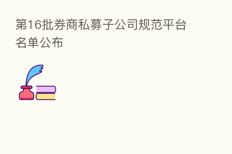 16批券商私募子公司规范平台名单公布