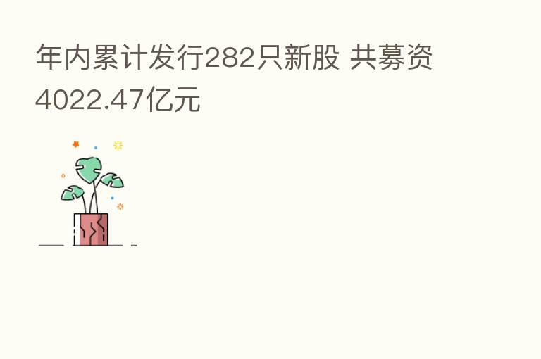 年内累计发行282只新股 共募资4022.47亿元