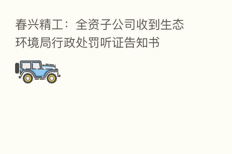 春兴精工：全资子公司收到生态环境局行政处罚听证告知书
