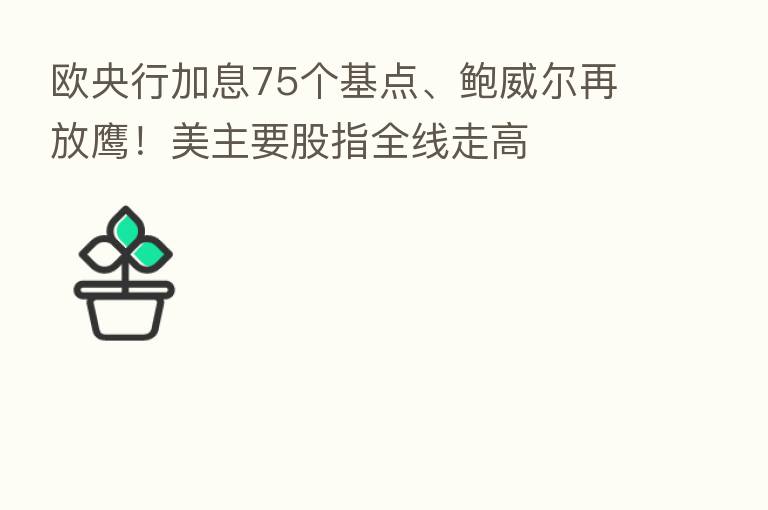 欧央行加息75个基点、鲍威尔再放鹰!美主要股指全线走高