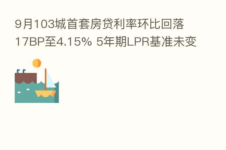 9月103城首套房贷利率环比回落17BP至4.15% 5年期LPR基准未变下后续利率走势如何？