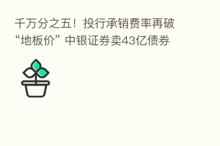 千万分之五!投行承销费率再破“地板价” 中银证券卖43亿债券只赚不到2000元