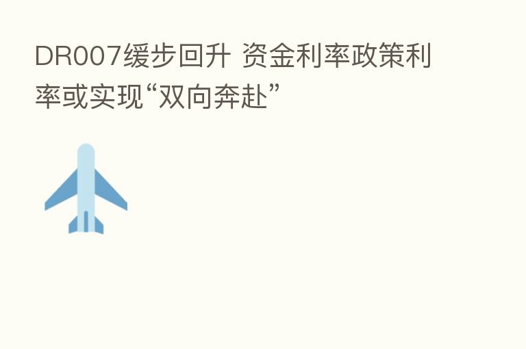 DR007缓步回升 资金利率政策利率或实现“双向奔赴”