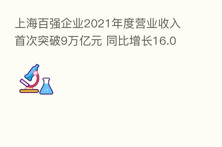 上海百强企业2021年度营业收入首次突破9万亿元 同比增长16.06%