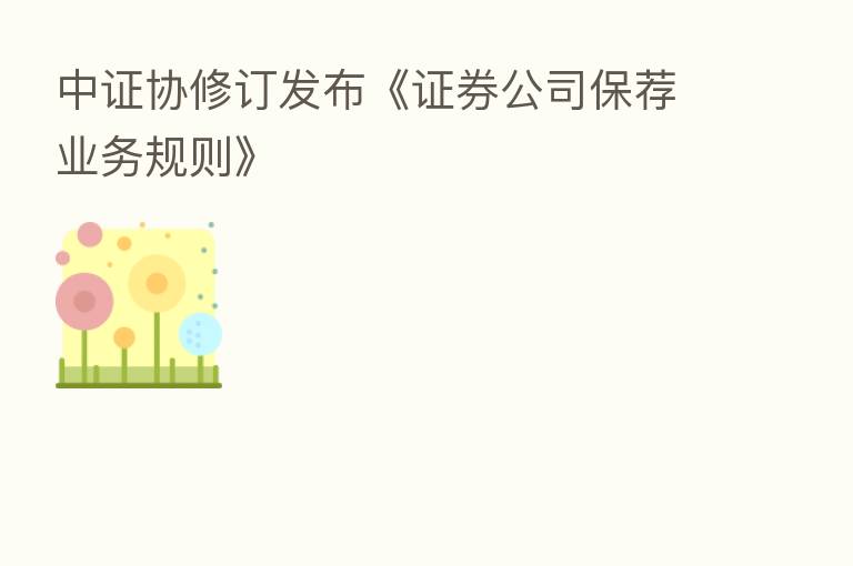 中证协修订发布《证券公司保荐业务规则》