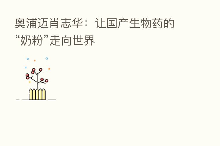 奥浦迈肖志华:让国产生物药的“奶粉”走向世界