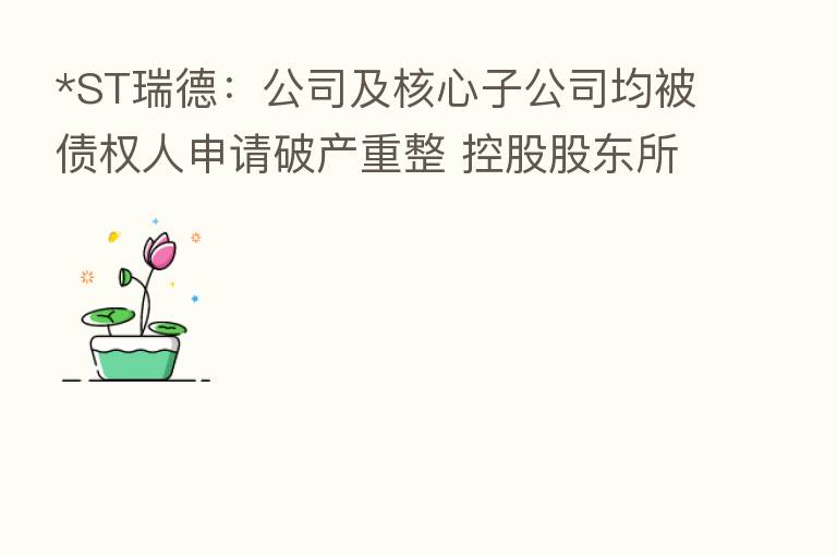 *ST瑞德:公司及核心子公司均被债权人申请破产重整 控股股东所持股份遭司法拍卖