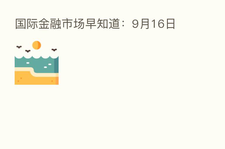 国际金融市场早知道:9月16日