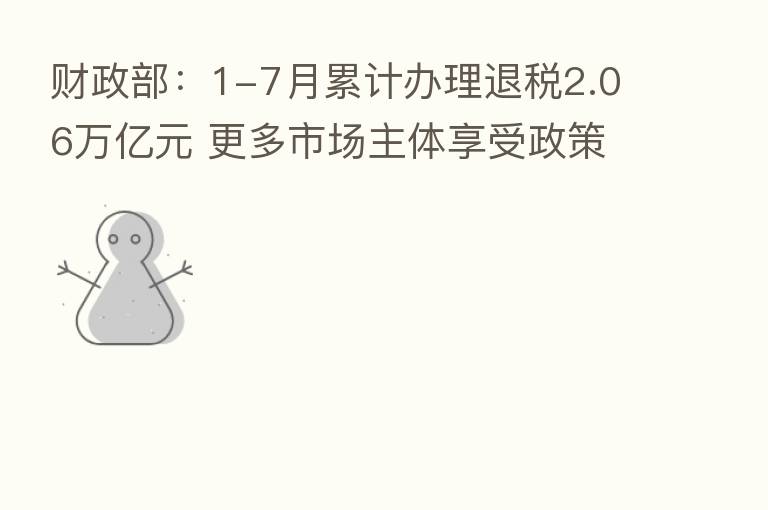 财政部:1-7月累计办理退税2.06万亿元 更多市场主体享受政策红利
