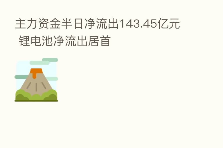 主力资金半日净流出143.45亿元 锂电池净流出居首