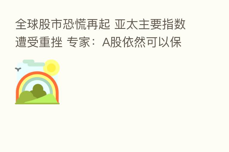 全球股市恐慌再起 亚太主要指数遭受重挫 专家:A股依然可以保持乐观