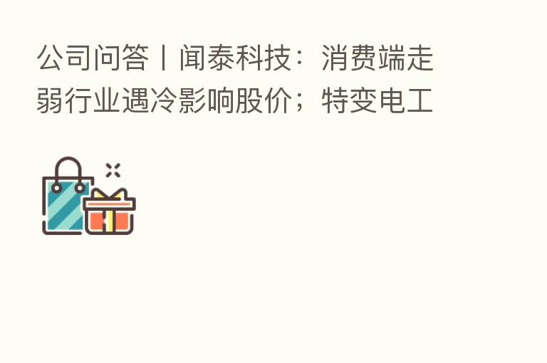 公司问答〡闻泰科技:消费端走弱行业遇冷影响股价;特变电工:不存在隐藏利润情形