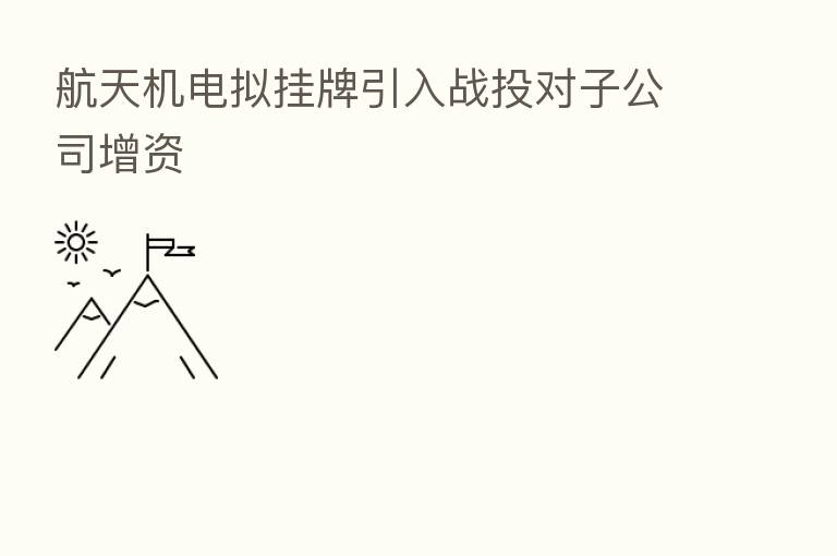航天机电拟挂牌引入战投对子公司增资
