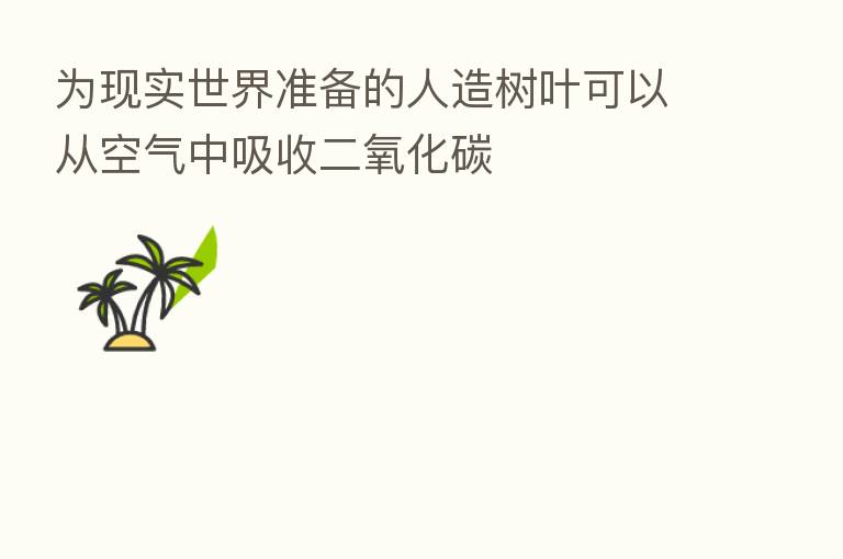 为现实世界准备的人造树叶可以从空气中吸收二氧化碳