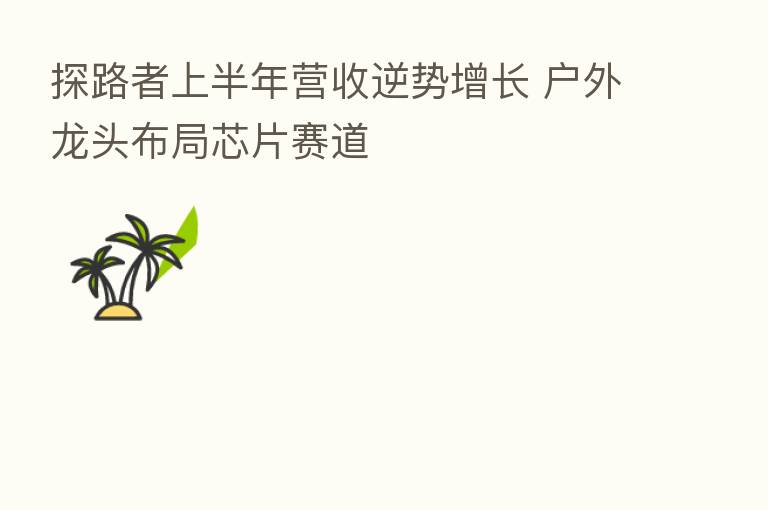 探路者上半年营收逆势增长 户外龙头布局芯片赛道