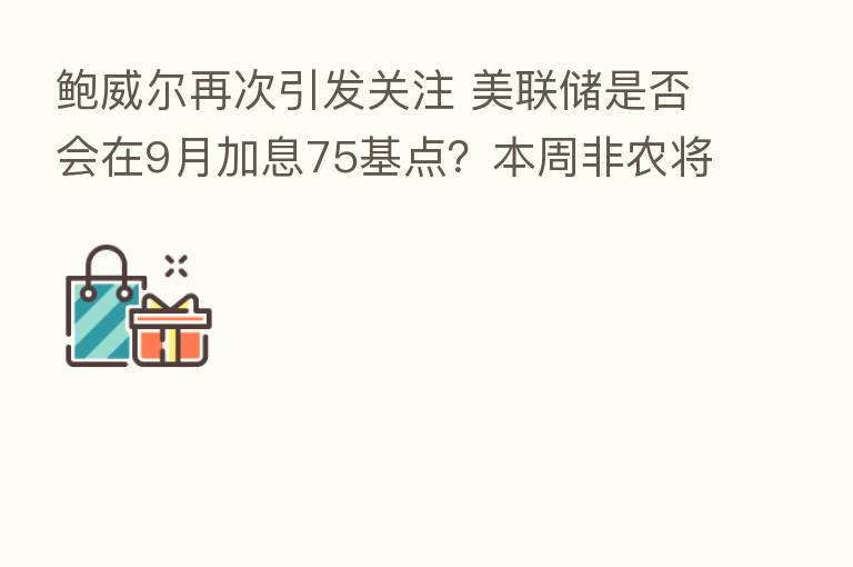 鲍威尔再次引发关注 美联储是否会在9月加息75基点？本周非农将给出答案！
