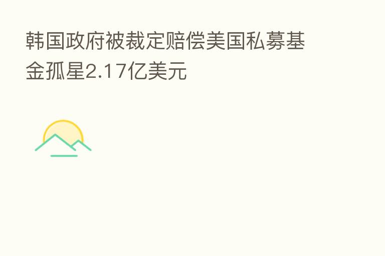 韩国政府被裁定赔偿美国私募基金孤星2.17亿美元