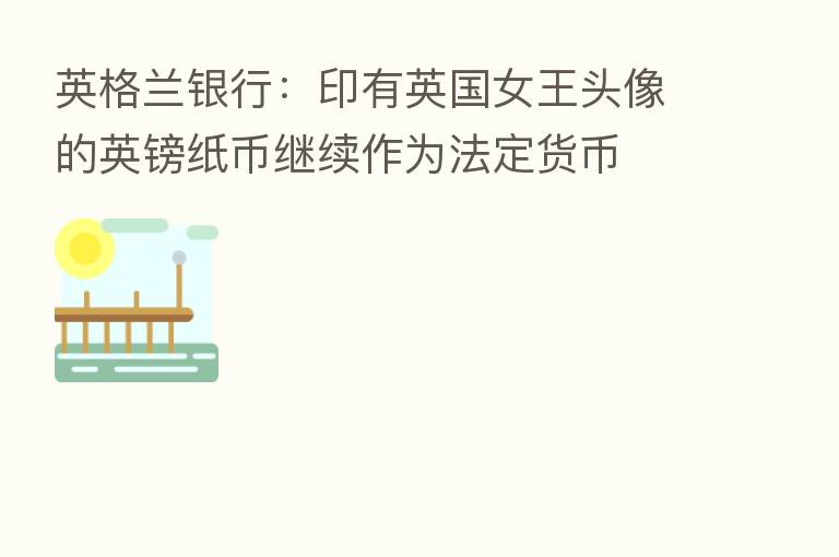 英格兰银行:印有英国女王头像的英镑纸币继续作为法定货币