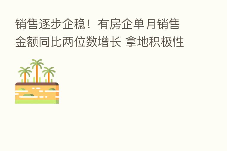 销售逐步企稳！有房企单月销售金额同比两位数增长 拿地积极性提高