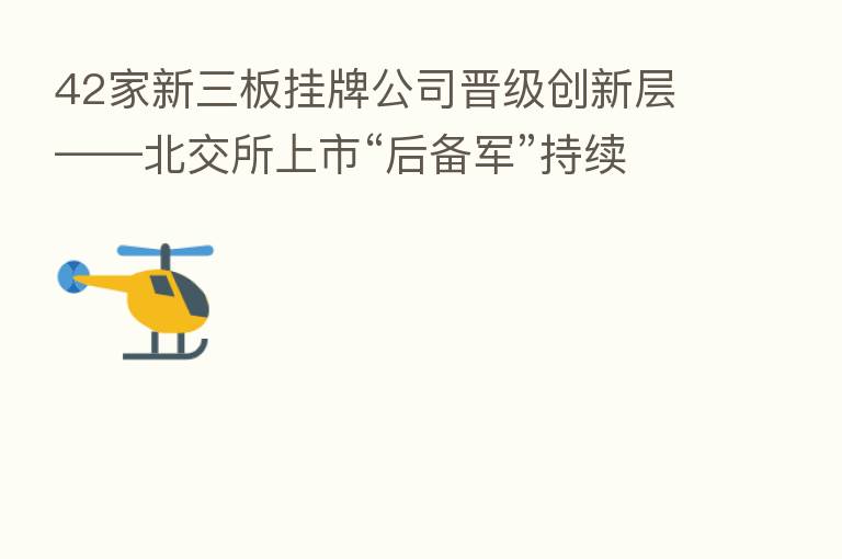 42家新三板挂牌公司晋级创新层——北交所上市“后备军”持续扩容