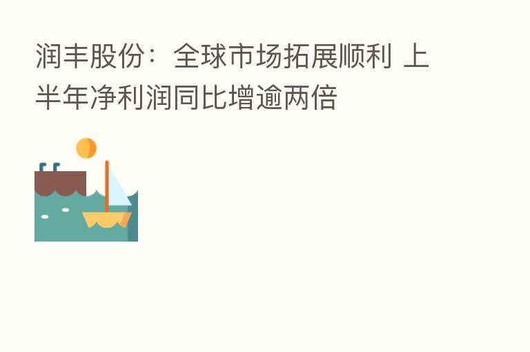 润丰股份:全球市场拓展顺利 上半年净利润同比增逾两倍