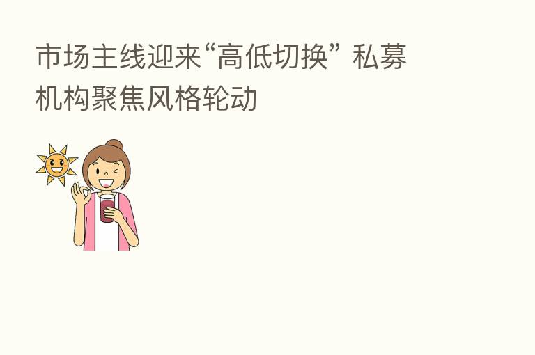 市场主线迎来“高低切换” 私募机构聚焦风格轮动