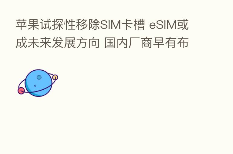 苹果试探性移除SIM卡槽 eSIM或成未来发展方向 国内厂商早有布局