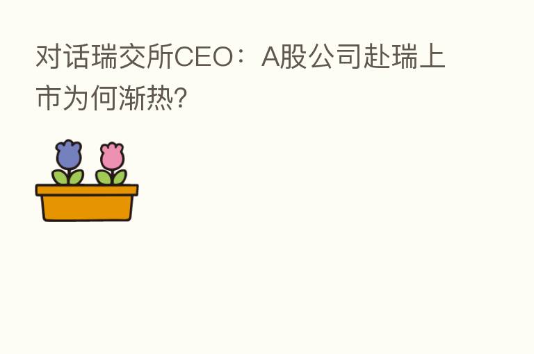 对话瑞交所CEO:A股公司赴瑞上市为何渐热?
