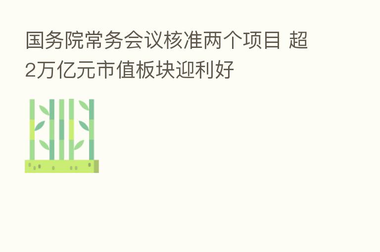 国务院常务会议核准两个项目 超2万亿元市值板块迎利好